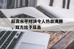 IM电竞下载网站-超高水平对决令人热血沸腾，双方给予反击