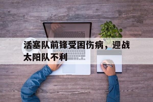 活塞队前锋受困伤病，迎战太阳队不利