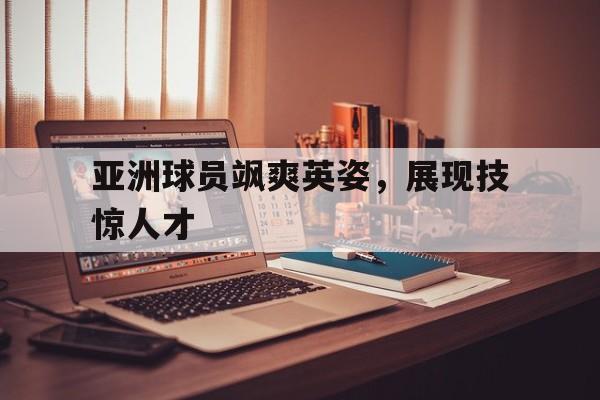亚洲球员飒爽英姿，展现技惊人才