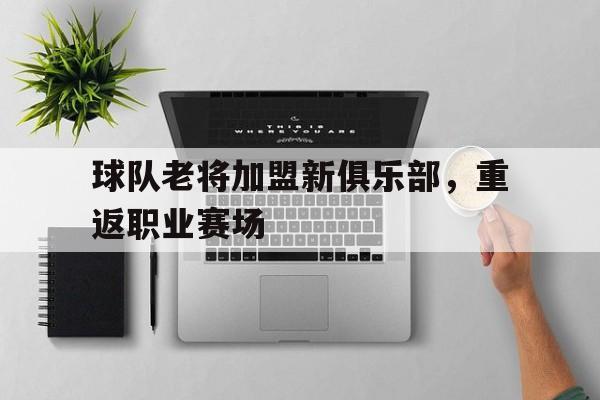 球队老将加盟新俱乐部，重返职业赛场