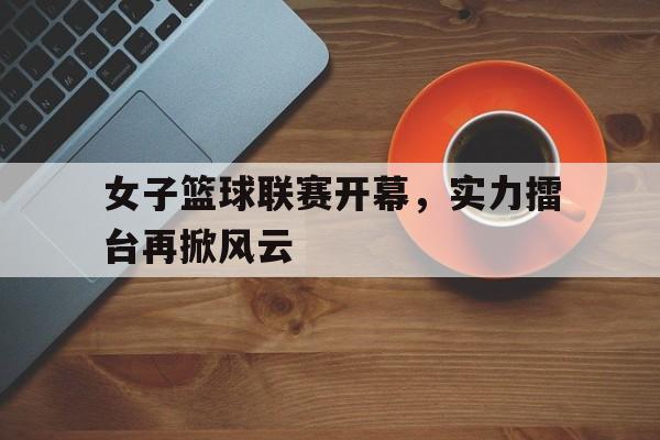 女子篮球联赛开幕，实力擂台再掀风云